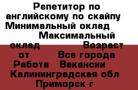 Репетитор по английскому по скайпу › Минимальный оклад ­ 25 000 › Максимальный оклад ­ 45 000 › Возраст от ­ 18 - Все города Работа » Вакансии   . Калининградская обл.,Приморск г.